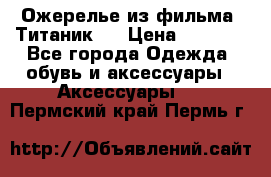 Ожерелье из фильма “Титаник“. › Цена ­ 1 250 - Все города Одежда, обувь и аксессуары » Аксессуары   . Пермский край,Пермь г.